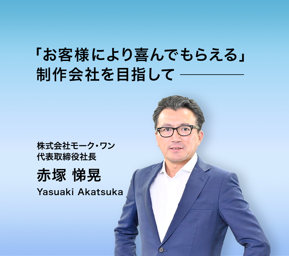 お客様に喜んでもらえるモーク・ワンに変わります。株式会社モーク・ワン 代表取締役社長 赤塚 悌晃 Yasuaki Akatsuka