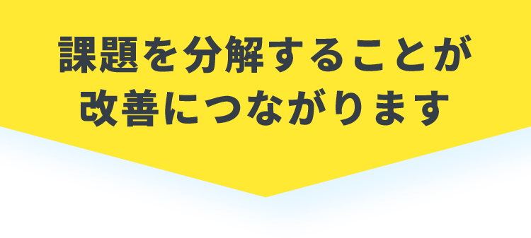 課題を分解することが改善につながります